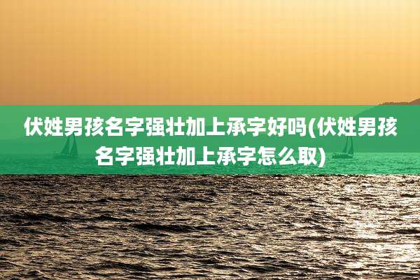 伏姓男孩名字强壮加上承字好吗(伏姓男孩名字强壮加上承字怎么取)