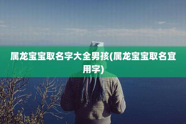 属龙宝宝取名字大全男孩(属龙宝宝取名宜用字)