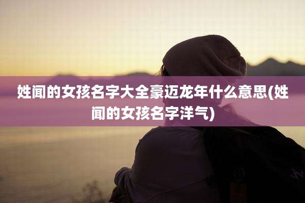 姓闻的女孩名字大全豪迈龙年什么意思(姓闻的女孩名字洋气)