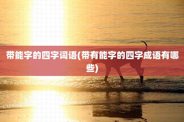 带能字的四字词语(带有能字的四字成语有哪些)