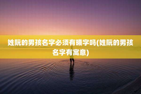 姓阮的男孩名字必须有曦字吗(姓阮的男孩名字有寓意)