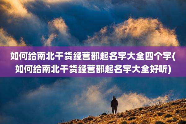 如何给南北干货经营部起名字大全四个字(如何给南北干货经营部起名字大全好听)