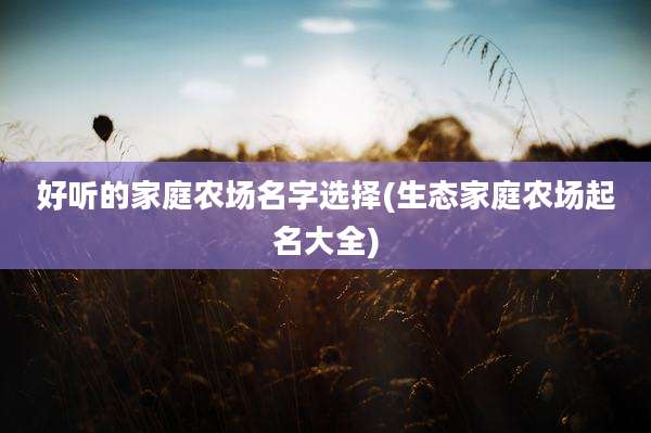 好听的家庭农场名字选择(生态家庭农场起名大全)
