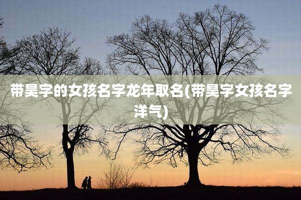 带昊字的女孩名字龙年取名(带昊字女孩名字洋气)