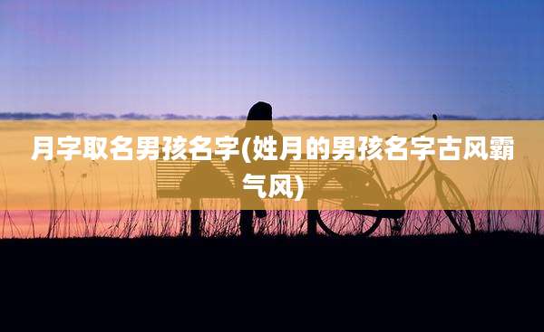 月字取名男孩名字(姓月的男孩名字古风霸气风)