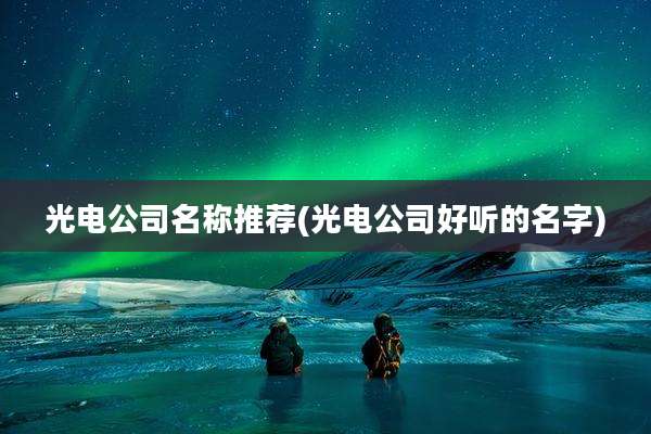 光电公司名称推荐(光电公司好听的名字)