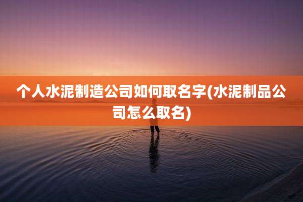 个人水泥制造公司如何取名字(水泥制品公司怎么取名)