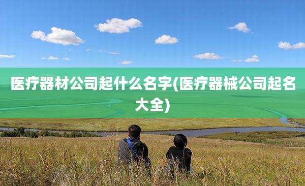 医疗器材公司起什么名字(医疗器械公司起名大全)