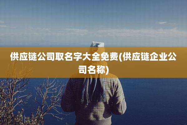 供应链公司取名字大全免费(供应链企业公司名称)