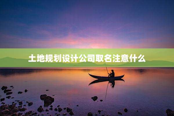 土地规划设计公司取名注意什么