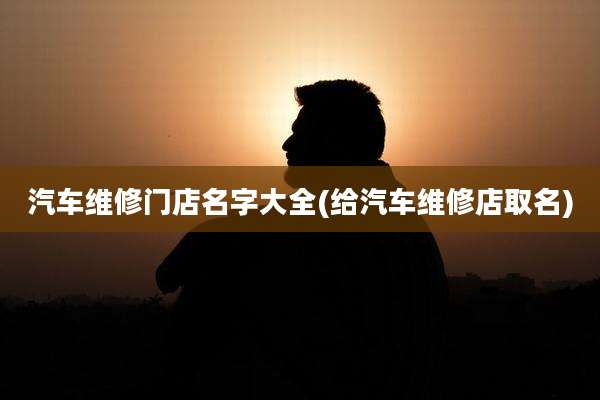 汽车维修门店名字大全(给汽车维修店取名)