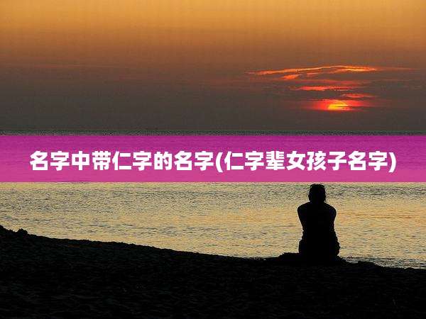 名字中带仁字的名字(仁字辈女孩子名字)