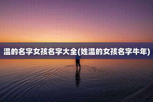 温的名字女孩名字大全(姓温的女孩名字牛年)