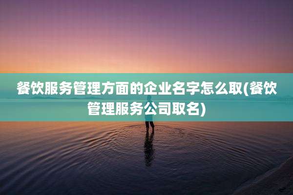 餐饮服务管理方面的企业名字怎么取(餐饮管理服务公司取名)