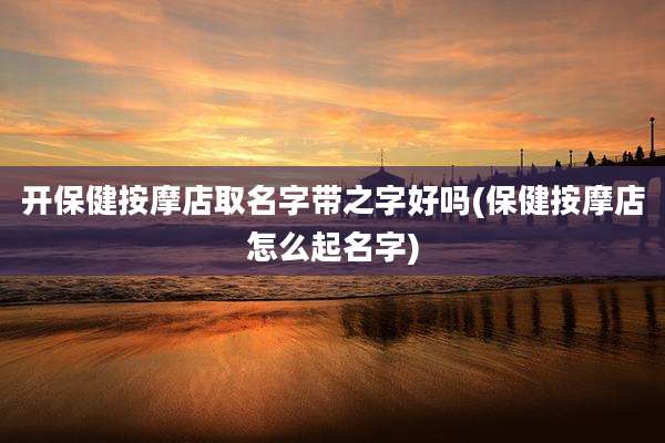 开保健按摩店取名字带之字好吗(保健按摩店怎么起名字)