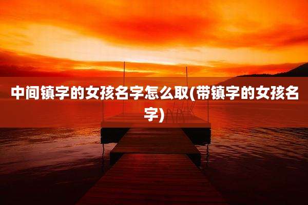 中间镇字的女孩名字怎么取(带镇字的女孩名字)