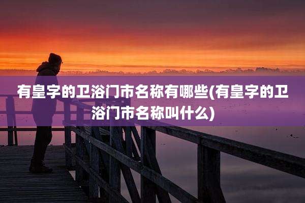 有皇字的卫浴门市名称有哪些(有皇字的卫浴门市名称叫什么)