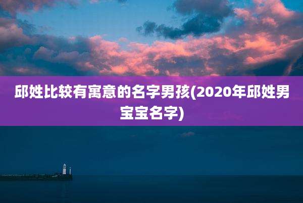 邱姓比较有寓意的名字男孩(2020年邱姓男宝宝名字)
