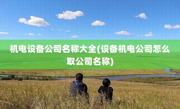 机电设备公司名称大全(设备机电公司怎么取公司名称)