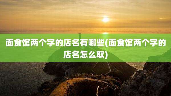面食馆两个字的店名有哪些(面食馆两个字的店名怎么取)