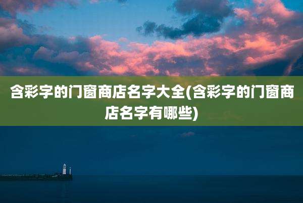 含彩字的门窗商店名字大全(含彩字的门窗商店名字有哪些)