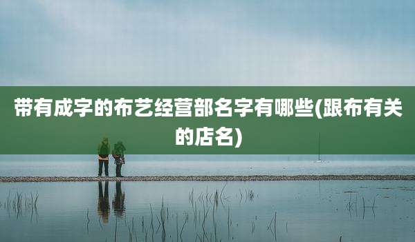 带有成字的布艺经营部名字有哪些(跟布有关的店名)