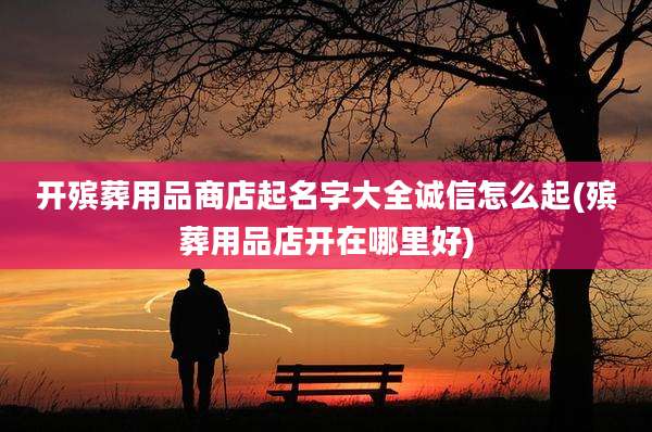 开殡葬用品商店起名字大全诚信怎么起(殡葬用品店开在哪里好)