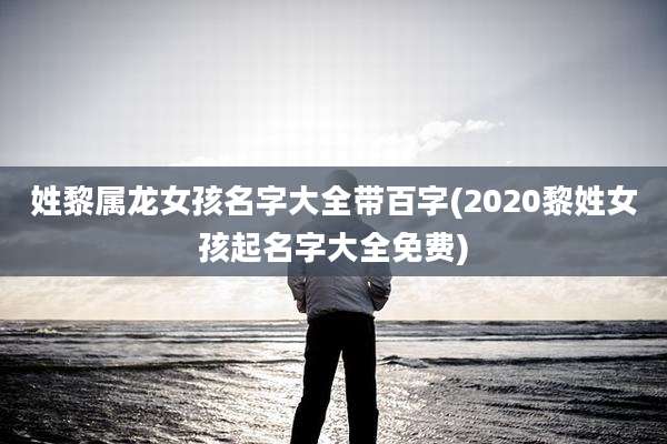 姓黎属龙女孩名字大全带百字(2020黎姓女孩起名字大全免费)