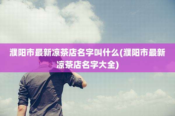 濮阳市最新凉茶店名字叫什么(濮阳市最新凉茶店名字大全)