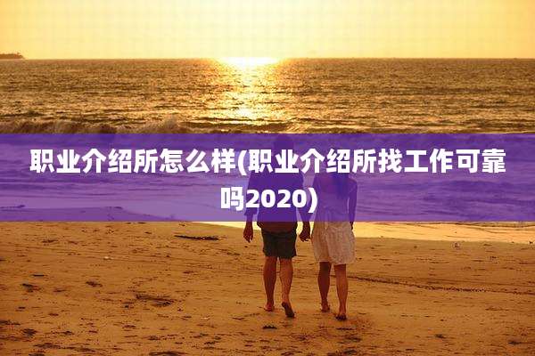 职业介绍所怎么样(职业介绍所找工作可靠吗2020)