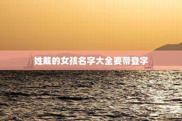 姓戴的女孩名字大全要带登字