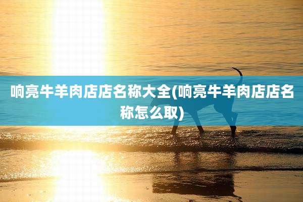 响亮牛羊肉店店名称大全(响亮牛羊肉店店名称怎么取)