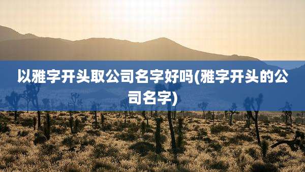 以雅字开头取公司名字好吗(雅字开头的公司名字)