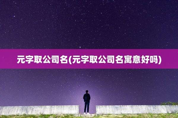 元字取公司名(元字取公司名寓意好吗)