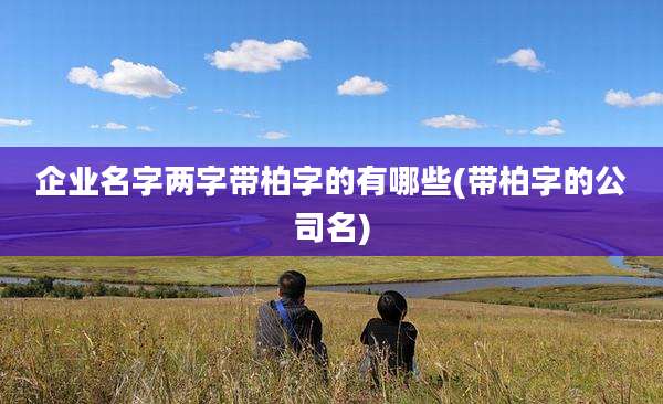 企业名字两字带柏字的有哪些(带柏字的公司名)