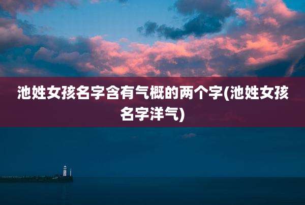 池姓女孩名字含有气概的两个字(池姓女孩名字洋气)