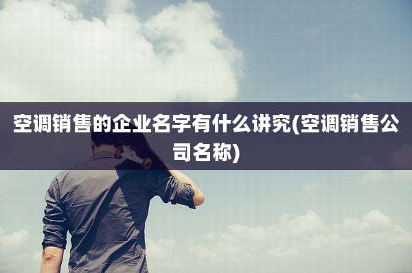 空调销售的企业名字有什么讲究(空调销售公司名称)