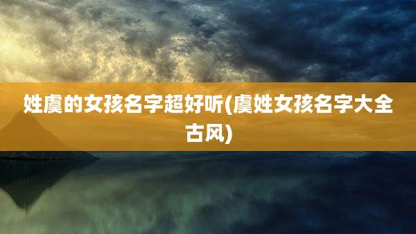 姓虞的女孩名字超好听(虞姓女孩名字大全古风)