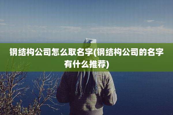 钢结构公司怎么取名字(钢结构公司的名字有什么推荐)