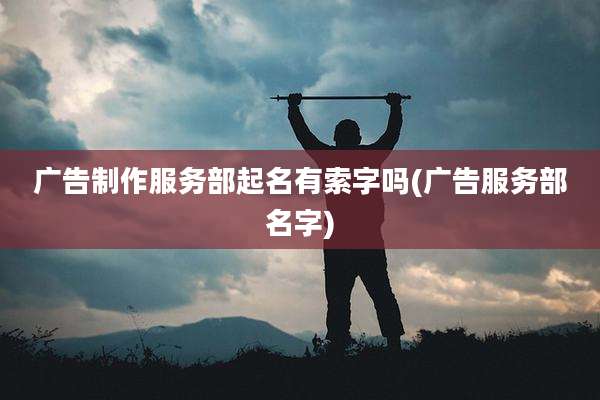 广告制作服务部起名有索字吗(广告服务部名字)