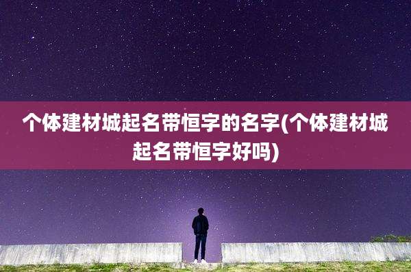 个体建材城起名带恒字的名字(个体建材城起名带恒字好吗)