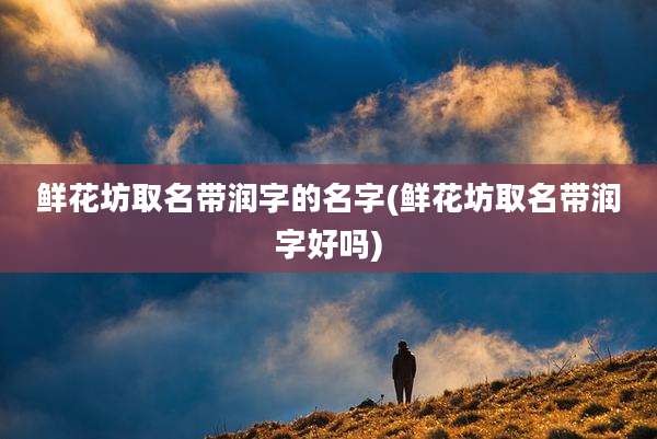 鲜花坊取名带润字的名字(鲜花坊取名带润字好吗)