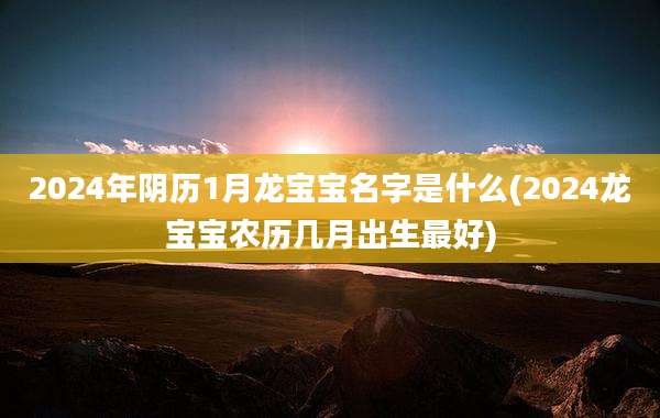 2024年阴历1月龙宝宝名字是什么(2024龙宝宝农历几月出生最好)