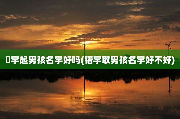 淏字起男孩名字好吗(锘字取男孩名字好不好)