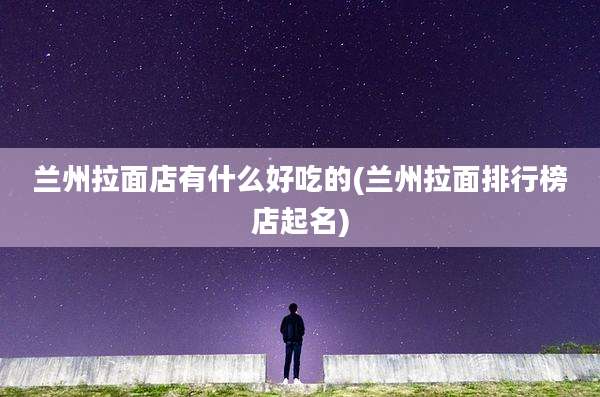 兰州拉面店有什么好吃的(兰州拉面排行榜店起名)