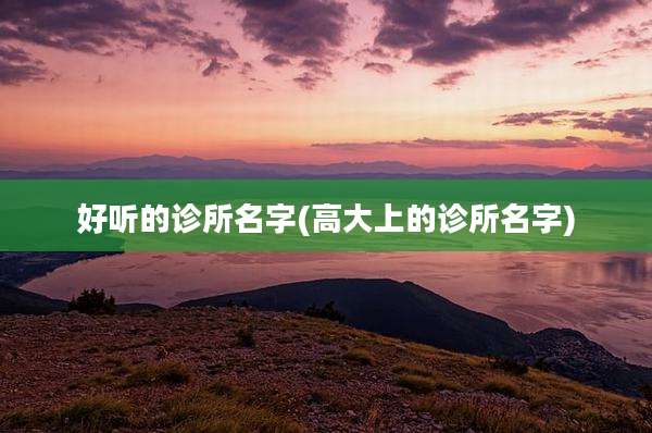 好听的诊所名字(高大上的诊所名字)