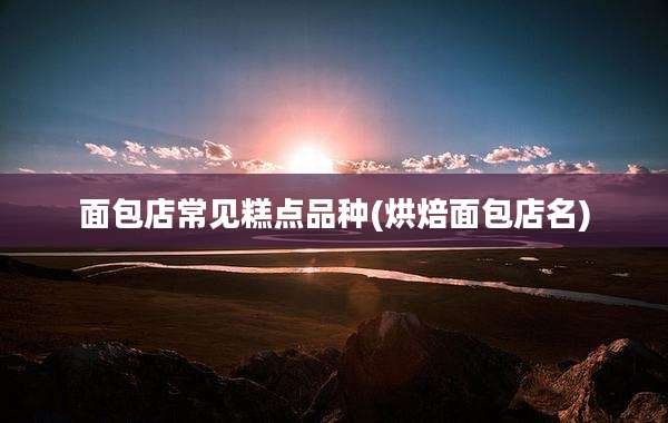 面包店常见糕点品种(烘焙面包店名)