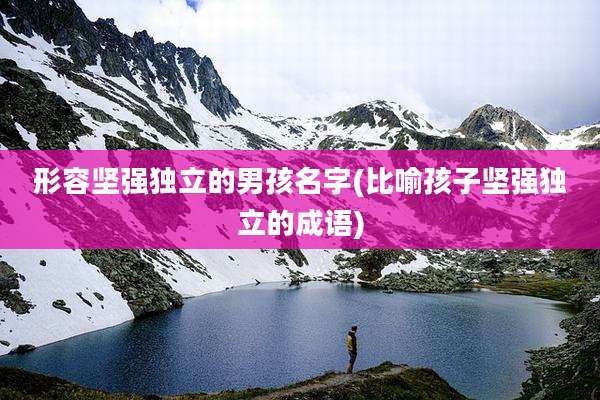 形容坚强独立的男孩名字(比喻孩子坚强独立的成语)