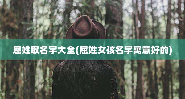 屈姓取名字大全(屈姓女孩名字寓意好的)
