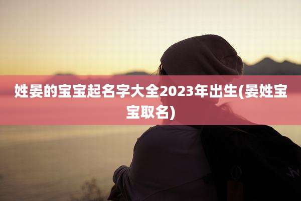 姓晏的宝宝起名字大全2023年出生(晏姓宝宝取名)